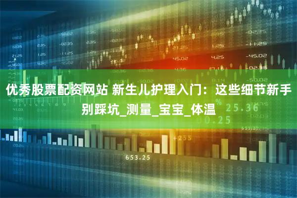 优秀股票配资网站 新生儿护理入门：这些细节新手别踩坑_测量_宝宝_体温