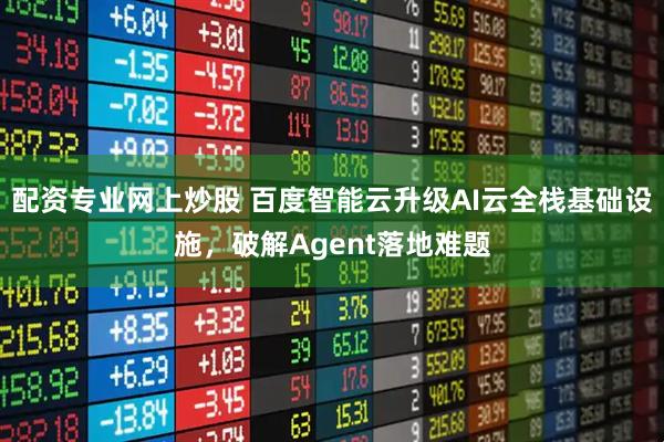 配资专业网上炒股 百度智能云升级AI云全栈基础设施，破解Agent落地难题