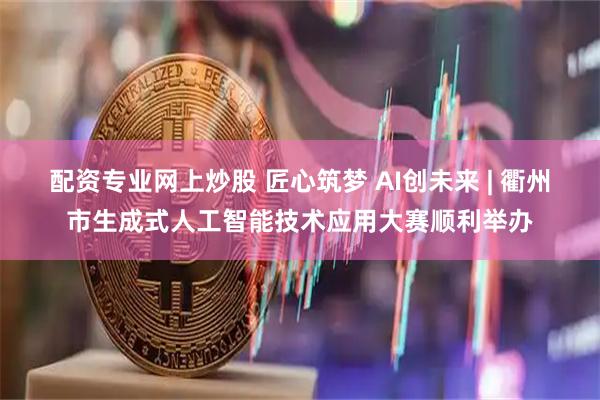 配资专业网上炒股 匠心筑梦 AI创未来 | 衢州市生成式人工智能技术应用大赛顺利举办