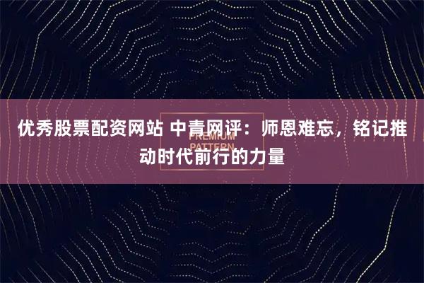 优秀股票配资网站 中青网评：师恩难忘，铭记推动时代前行的力量
