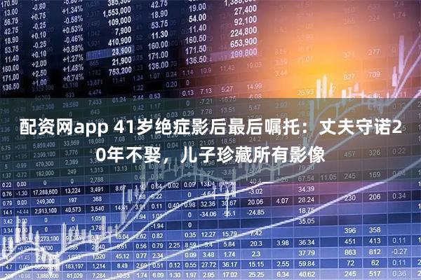 配资网app 41岁绝症影后最后嘱托：丈夫守诺20年不娶，儿子珍藏所有影像