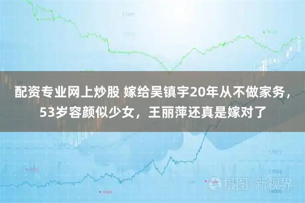 配资专业网上炒股 嫁给吴镇宇20年从不做家务，53岁容颜似少女，王丽萍还真是嫁对了