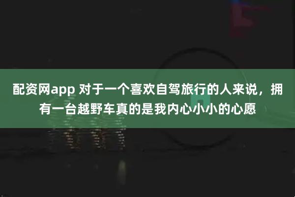 配资网app 对于一个喜欢自驾旅行的人来说，拥有一台越野车真的是我内心小小的心愿