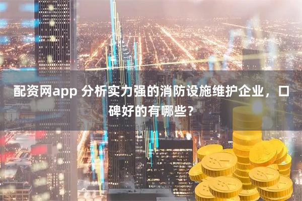 配资网app 分析实力强的消防设施维护企业，口碑好的有哪些？