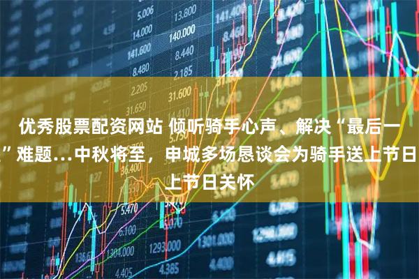 优秀股票配资网站 倾听骑手心声、解决“最后一公里”难题…中秋将至，申城多场恳谈会为骑手送上节日关怀