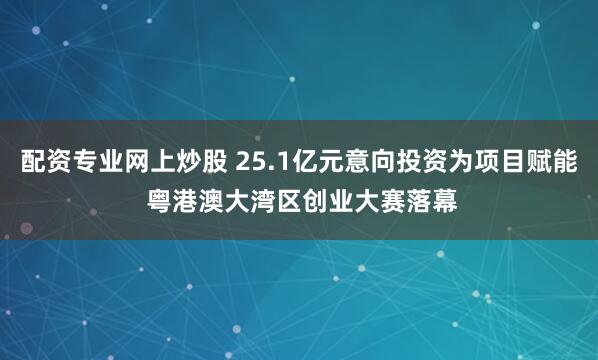 配资专业网上炒股 25.1亿元意向投资为项目赋能 粤港澳大湾区创业大赛落幕