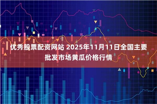 优秀股票配资网站 2025年11月11日全国主要批发市场黄瓜价格行情