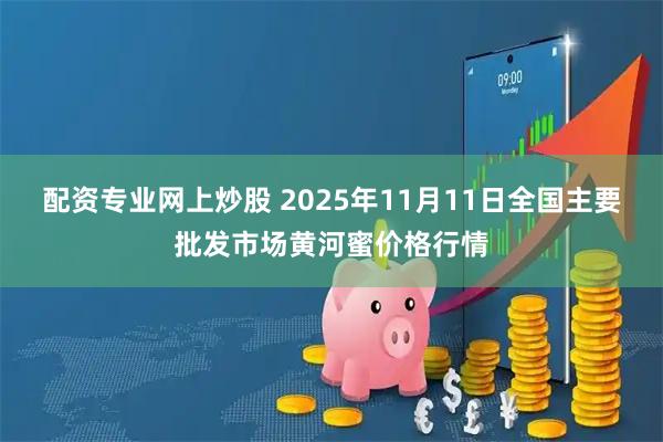 配资专业网上炒股 2025年11月11日全国主要批发市场黄河蜜价格行情